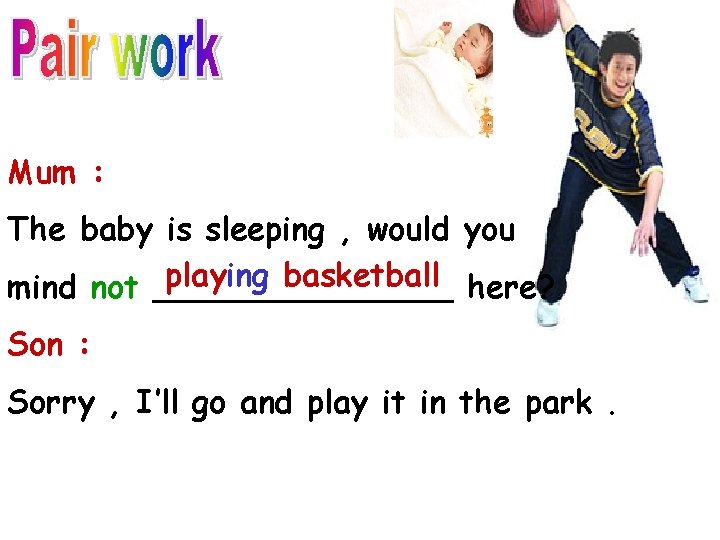Mum : The baby is sleeping , would you playing basketball here? mind not Mum : The baby is sleeping , would you playing basketball here? mind not