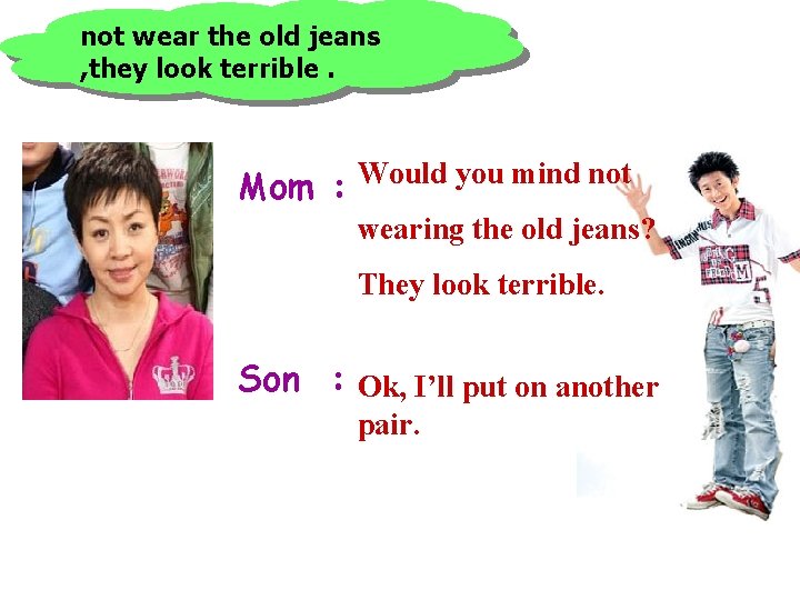 not wear the old jeans , they look terrible. Mom : Would you mind not wear the old jeans , they look terrible. Mom : Would you mind