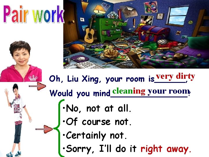very dirty Oh, Liu Xing, your room is______, cleaning your room? Would you mind________ very dirty Oh, Liu Xing, your room is______, cleaning your room? Would you mind________