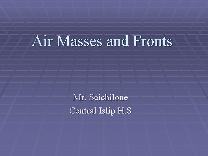 Air Masses and Fronts Mr. Scichilone Central Islip H. S 