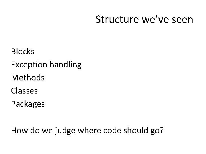 Structure we’ve seen Blocks Exception handling Methods Classes Packages How do we judge where