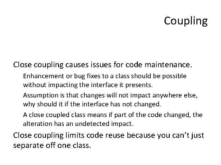Coupling Close coupling causes issues for code maintenance. Enhancement or bug fixes to a