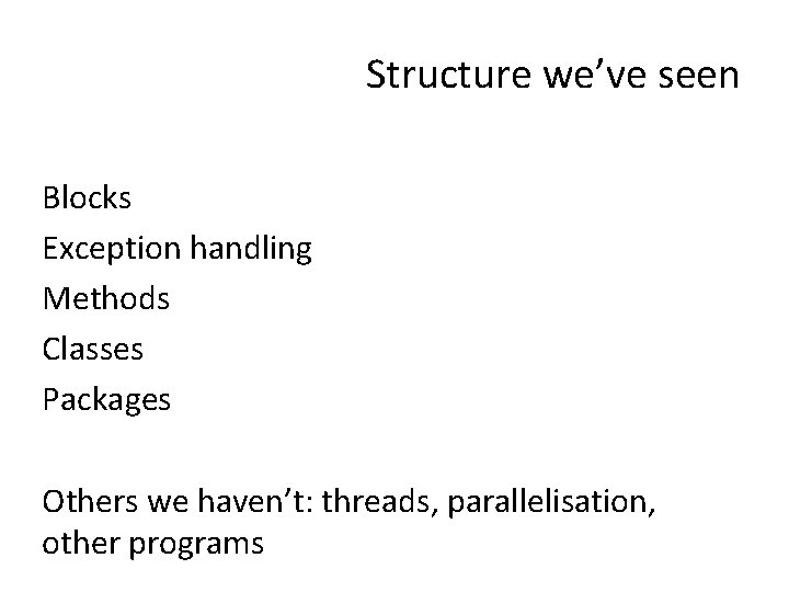 Structure we’ve seen Blocks Exception handling Methods Classes Packages Others we haven’t: threads, parallelisation,