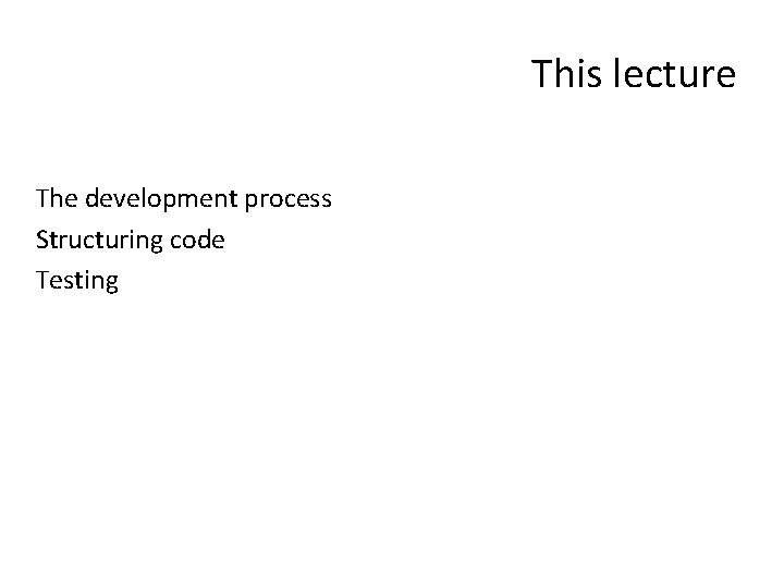 This lecture The development process Structuring code Testing 