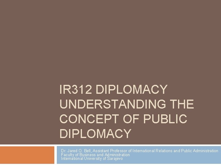 IR 312 DIPLOMACY UNDERSTANDING THE CONCEPT OF PUBLIC DIPLOMACY Dr. Jared O. Bell, Assistant