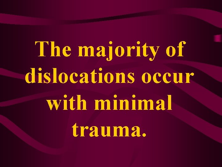 The majority of dislocations occur with minimal trauma. The majority of dislocations occur with minimal trauma.