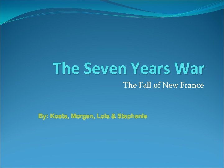 The Seven Years War The Fall of New France By: Kosta, Morgen, Lois &