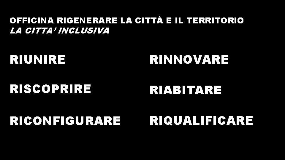 OFFICINA RIGENERARE LA CITTÀ E IL TERRITORIO LA CITTA’ INCLUSIVA RIUNIRE RINNOVARE RISCOPRIRE RIABITARE