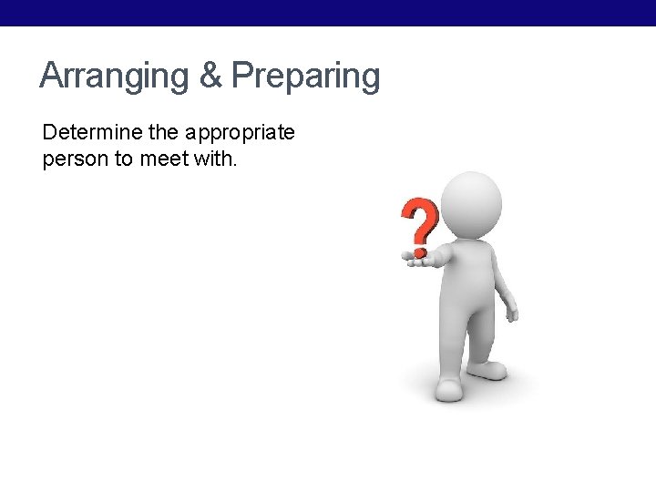 Arranging & Preparing Determine the appropriate person to meet with. 