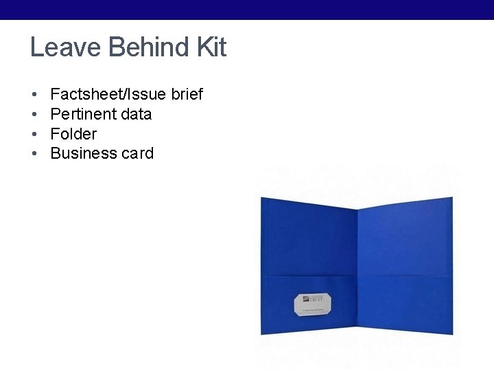 Leave Behind Kit • • Factsheet/Issue brief Pertinent data Folder Business card 