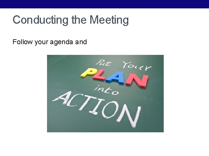 Conducting the Meeting Follow your agenda and 