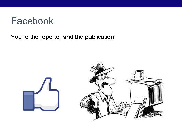 Facebook You’re the reporter and the publication! 