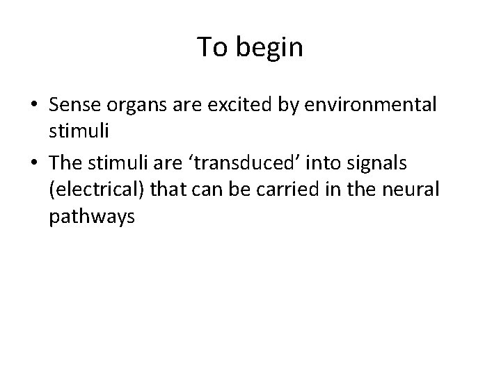 To begin • Sense organs are excited by environmental stimuli • The stimuli are
