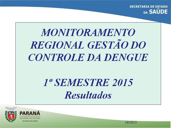 MONITORAMENTO REGIONAL GESTÃO DO CONTROLE DA DENGUE 1º SEMESTRE 2015 Resultados 16/10/15 