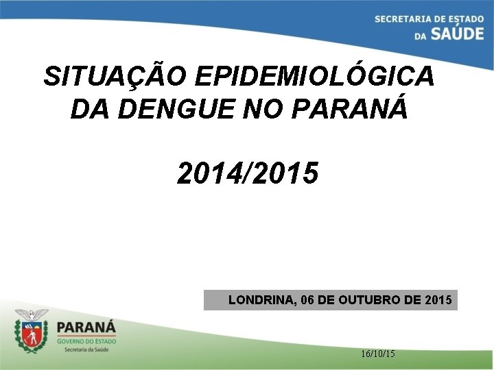 SITUAÇÃO EPIDEMIOLÓGICA DA DENGUE NO PARANÁ 2014/2015 LONDRINA, 06 DE OUTUBRO DE 2015 16/10/15