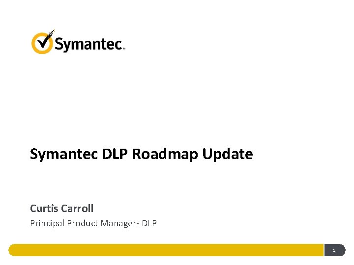 Symantec DLP Roadmap Update Curtis Carroll Principal Product Manager- DLP 1 Symantec DLP Roadmap Update Curtis Carroll Principal Product Manager- DLP 1