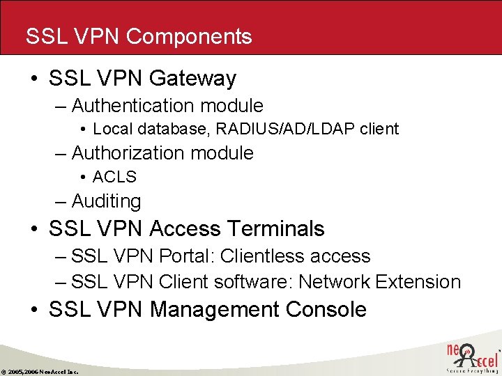 SSL VPN Components • SSL VPN Gateway – Authentication module • Local database, RADIUS/AD/LDAP SSL VPN Components • SSL VPN Gateway – Authentication module • Local database, RADIUS/AD/LDAP