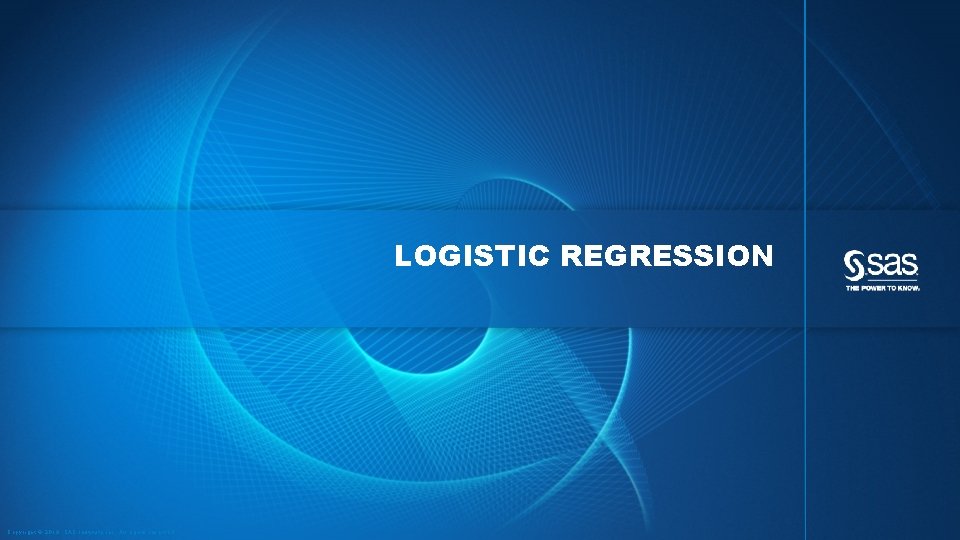 LOGISTIC REGRESSION Copyright © 2013, SAS Institute Inc. All rights reserved. 