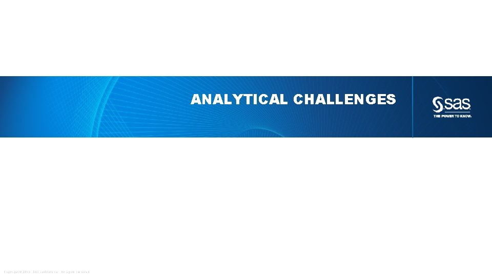 ANALYTICAL CHALLENGES Copyright © 2013, SAS Institute Inc. All rights reserved. 