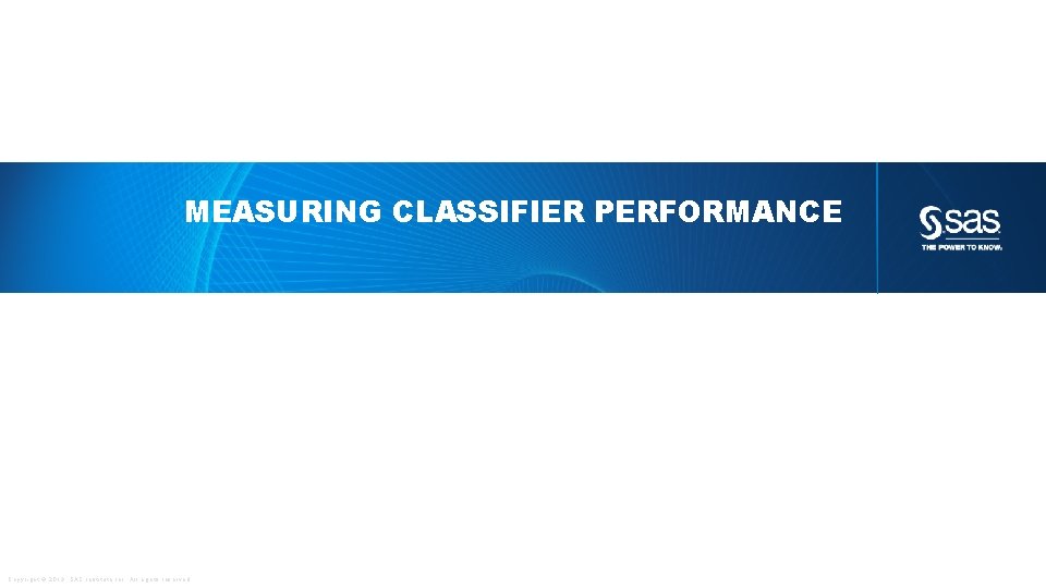 MEASURING CLASSIFIER PERFORMANCE Copyright © 2013, SAS Institute Inc. All rights reserved. 