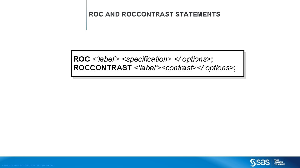 ROC AND ROCCONTRAST STATEMENTS ROC <'label'> <specification> </ options>; ROCCONTRAST <'label'><contrast></ options>; Copyright ©