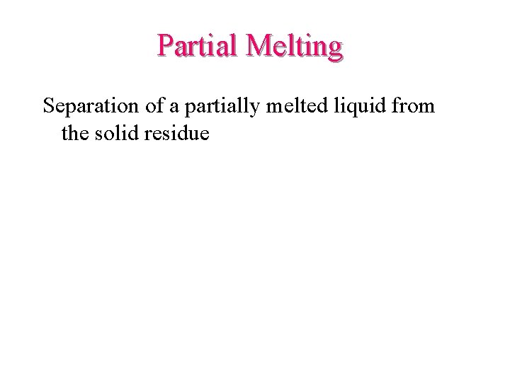 Partial Melting Separation of a partially melted liquid from the solid residue Partial Melting Separation of a partially melted liquid from the solid residue