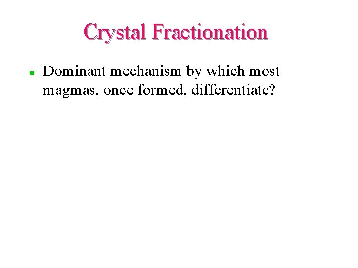 Crystal Fractionation l Dominant mechanism by which most magmas, once formed, differentiate? 