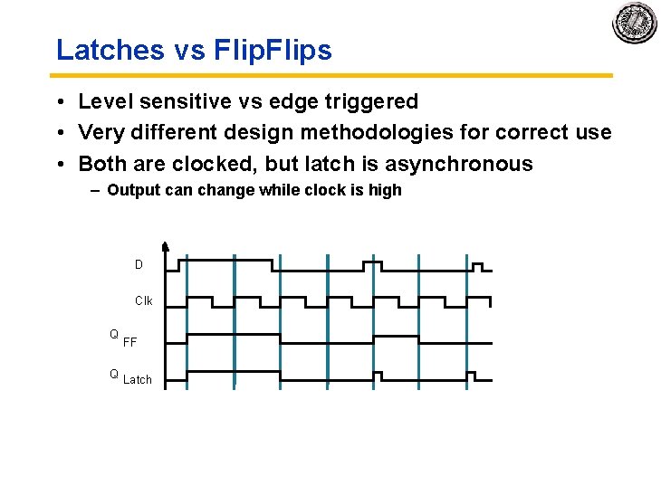 Latches vs Flips • Level sensitive vs edge triggered • Very different design methodologies