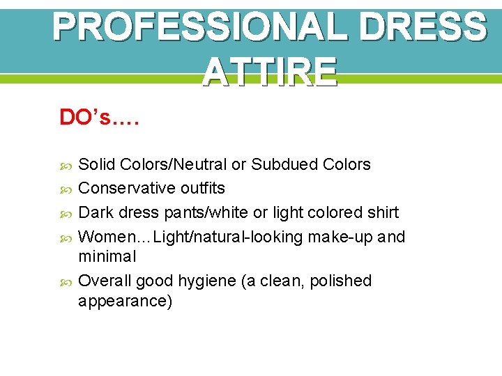 PROFESSIONAL DRESS ATTIRE DO’s…. Solid Colors/Neutral or Subdued Colors Conservative outfits Dark dress pants/white PROFESSIONAL DRESS ATTIRE DO’s…. Solid Colors/Neutral or Subdued Colors Conservative outfits Dark dress pants/white
