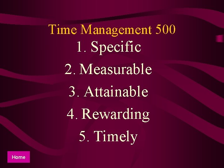 Time Management 500 1. Specific 2. Measurable 3. Attainable 4. Rewarding 5. Timely Home