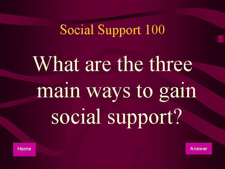 Social Support 100 What are three main ways to gain social support? Home Answer