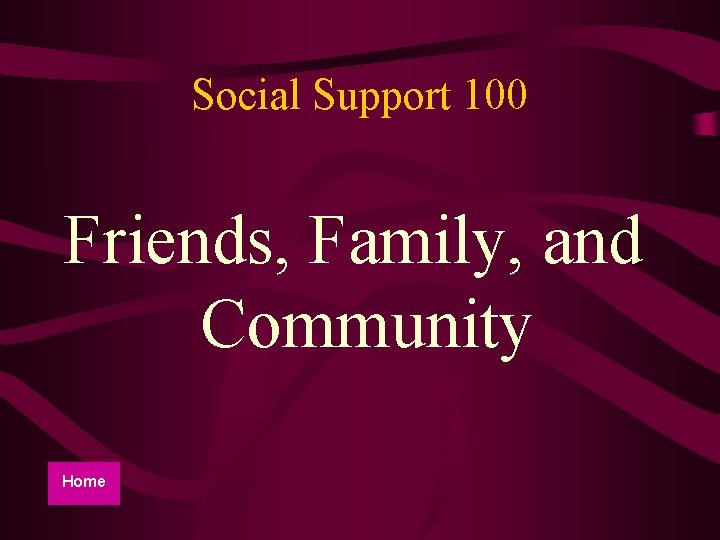 Social Support 100 Friends, Family, and Community Home 