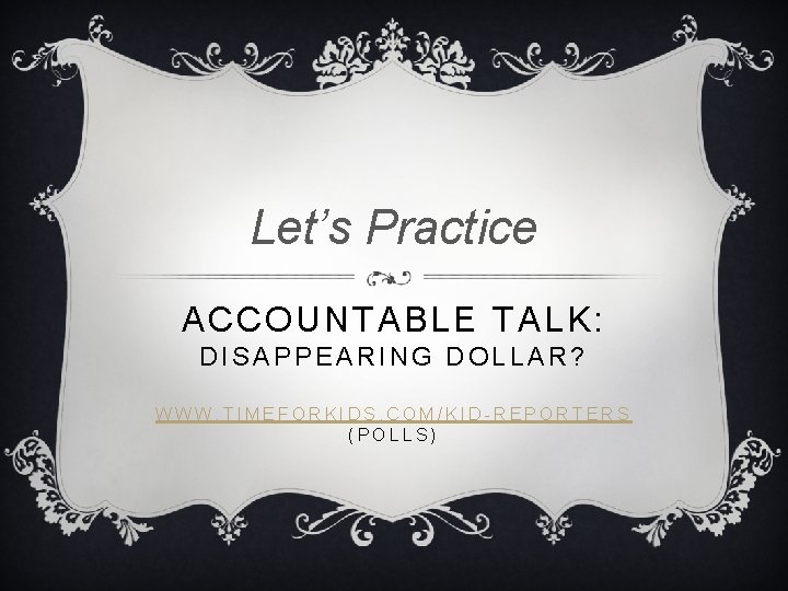 Let’s Practice ACCOUNTABLE TALK: DISAPPEARING DOLLAR? WWW. TIMEFORKIDS. COM/KID-REPORTERS (POLLS) 