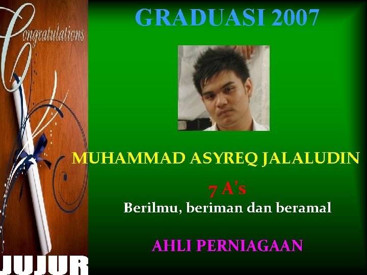 GRADUASI 2007 MUHAMMAD ASYREQ JALALUDIN 7 A’s Berilmu, beriman dan beramal AHLI PERNIAGAAN 