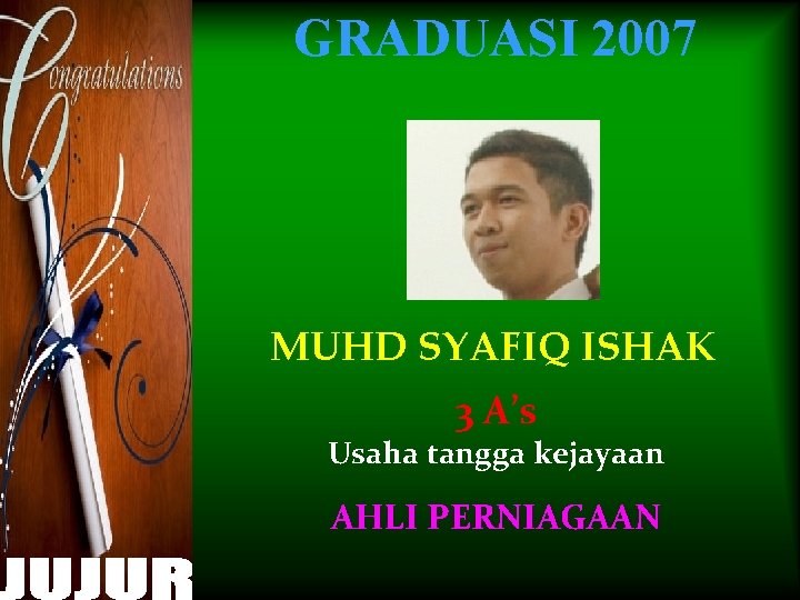 GRADUASI 2007 MUHD SYAFIQ ISHAK 3 A’s Usaha tangga kejayaan AHLI PERNIAGAAN 