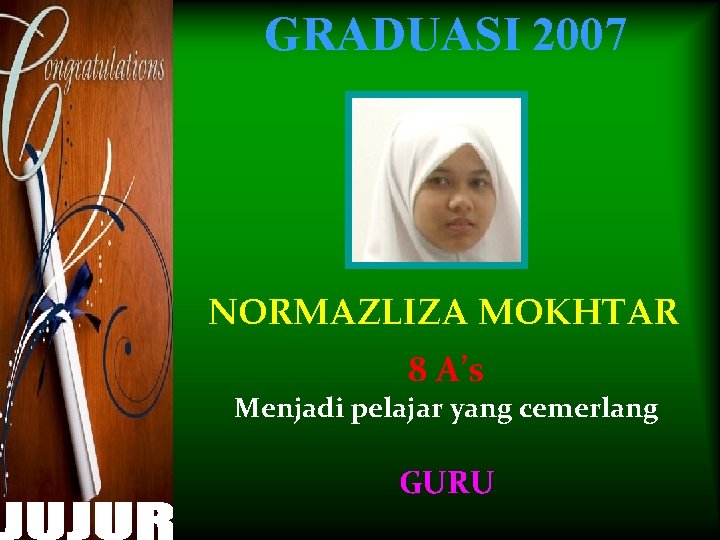 GRADUASI 2007 NORMAZLIZA MOKHTAR 8 A’s Menjadi pelajar yang cemerlang GURU 