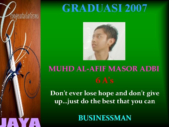 GRADUASI 2007 MUHD AL-AFIF MASOR ADBI 6 A’s Don’t ever lose hope and don’t