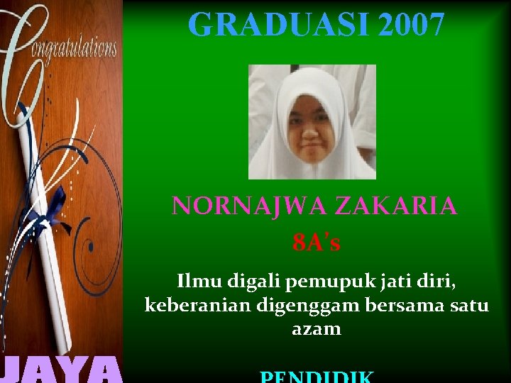 GRADUASI 2007 NORNAJWA ZAKARIA 8 A’s Ilmu digali pemupuk jati diri, keberanian digenggam bersama