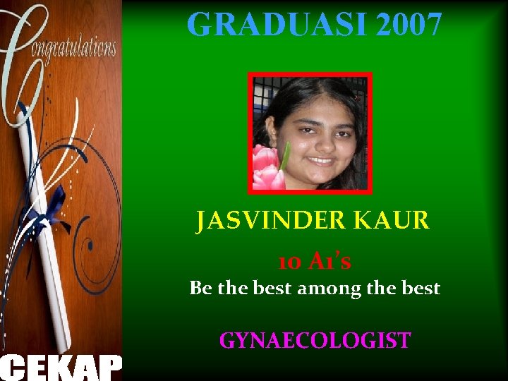 GRADUASI 2007 JASVINDER KAUR 10 A 1’s Be the best among the best GYNAECOLOGIST