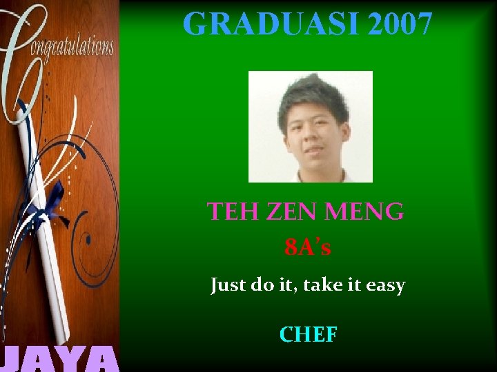 GRADUASI 2007 TEH ZEN MENG 8 A’s Just do it, take it easy CHEF