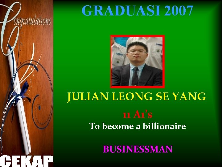 GRADUASI 2007 JULIAN LEONG SE YANG 11 A 1’s To become a billionaire BUSINESSMAN