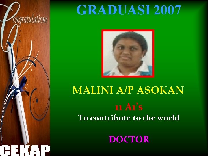 GRADUASI 2007 MALINI A/P ASOKAN 11 A 1’s To contribute to the world DOCTOR