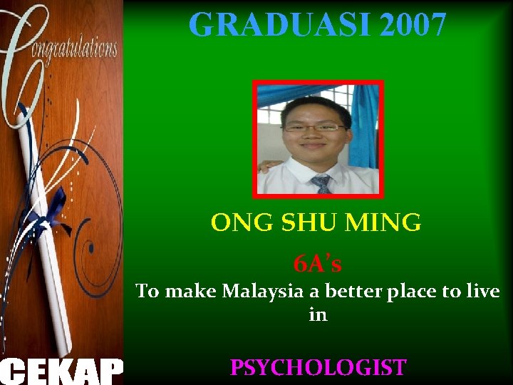GRADUASI 2007 ONG SHU MING 6 A’s To make Malaysia a better place to