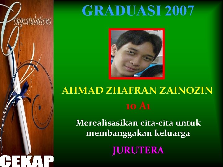 GRADUASI 2007 AHMAD ZHAFRAN ZAINOZIN 10 A 1 Merealisasikan cita-cita untuk membanggakan keluarga JURUTERA