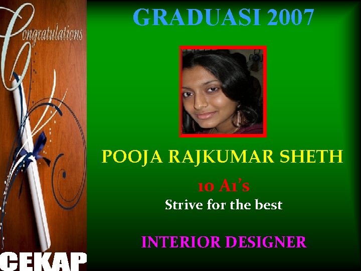 GRADUASI 2007 POOJA RAJKUMAR SHETH 10 A 1’s Strive for the best INTERIOR DESIGNER