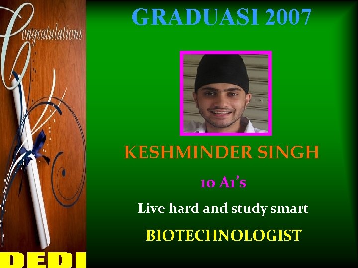 GRADUASI 2007 KESHMINDER SINGH 10 A 1’s Live hard and study smart BIOTECHNOLOGIST 