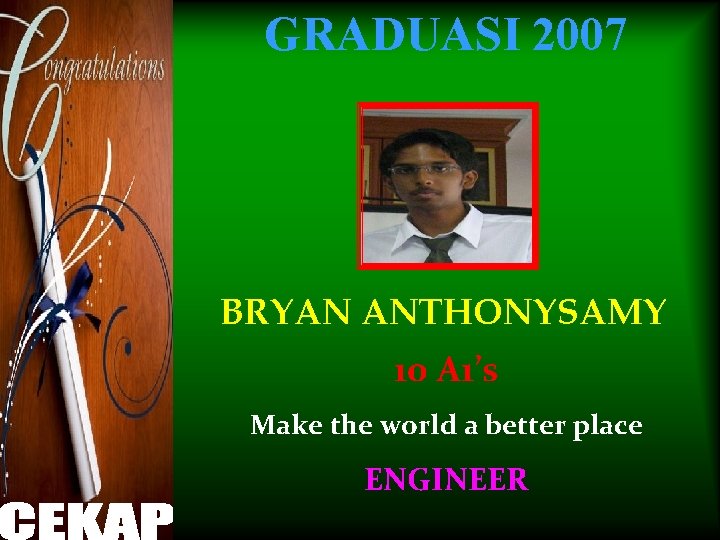 GRADUASI 2007 BRYAN ANTHONYSAMY 10 A 1’s Make the world a better place ENGINEER