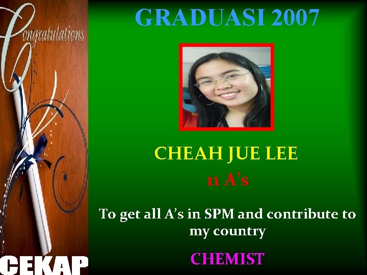 GRADUASI 2007 CHEAH JUE LEE 11 A’s To get all A’s in SPM and