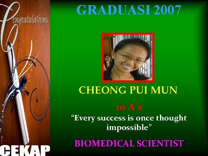 GRADUASI 2007 CHEONG PUI MUN 10 A’s “Every success is once thought impossible” BIOMEDICAL