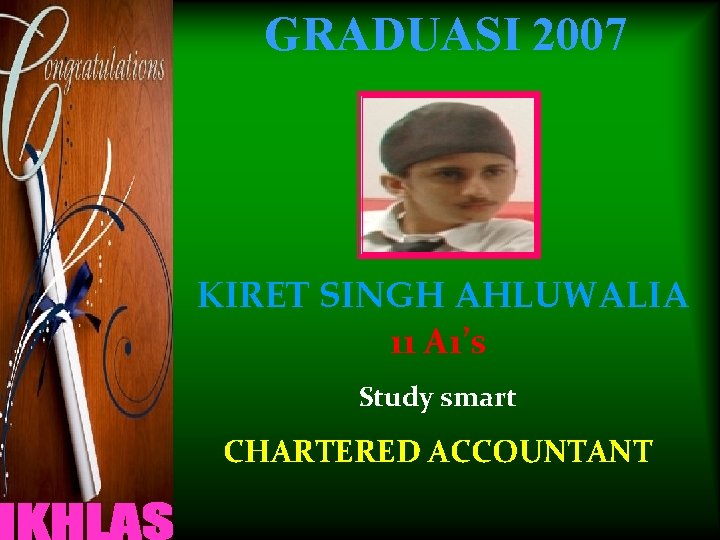 GRADUASI 2007 KIRET SINGH AHLUWALIA 11 A 1’s Study smart CHARTERED ACCOUNTANT 